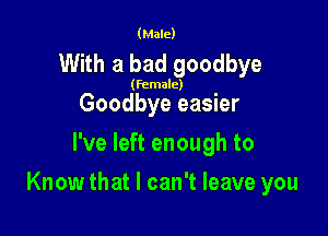 (Male)

With a bad goodbye

(female)

Goodbye easier
I've left enough to

Know that I can't leave you