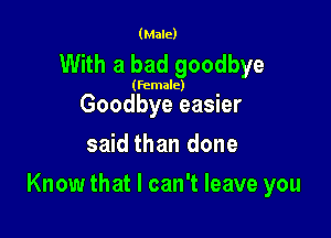 (Male)

With a bad goodbye

(female)

Goodbye easier
said than done

Know that I can't leave you