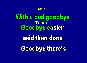 (Male)

With a bad goodbye

(Female)

Goodbye easier
said than done

Goodbye there's