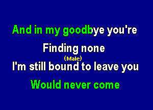 And in my goodbye you're

Finding none
(Male)
I'm still bound to leave you

Would never come