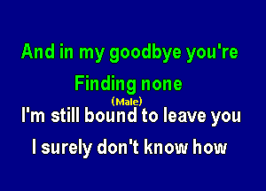 And in my goodbye you're

Finding none
(Male)
I'm still bound to leave you

I surely don't know how