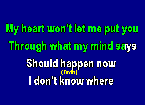 My heart won't let me put you
Through what my mind says

Should happen now

(Both)

I don't know where