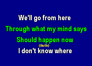 We'll go from here
Through what my mind says

Should happen now

(Both)

I don't know where