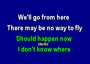 We'll go from here
There may be no way to fly

Should happen now

(Both)

I don't know where