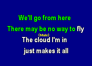 We'll go from here

There may be no way to fly

(Male)

The cloud I'm in
just makes it all