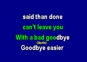 said than done
can't leave you

With a bad goodbye

(Both)

Goodbye easier