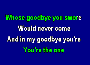 Whose goodbye you swore
Would never come

And in my goodbye you're

You're the one