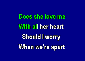 Does she love me
With all her heart
Should I worry

When we're apart