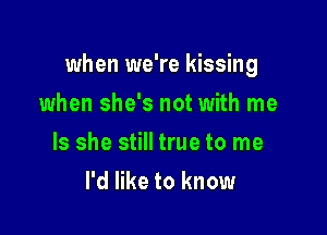 when we're kissing

when she's not with me
Is she still true to me
I'd like to know