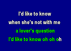 I'd like to know

when she's not with me

a lover's question
I'd like to know oh oh oh