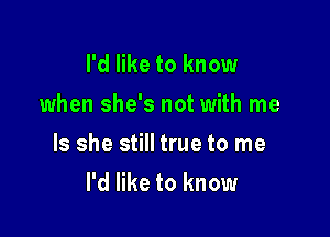 I'd like to know

when she's not with me

Is she still true to me
I'd like to know