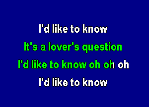 I'd like to know

It's a lover's question

I'd like to know oh oh oh
I'd like to know