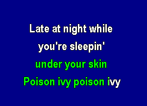 Late at night while
you're sleepin'
under your skin

Poison ivy poison ivy