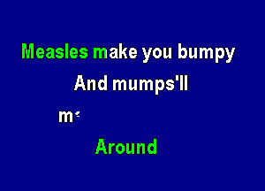 Measles make you bumpy
And mumps'll

poison ivy comes a'creepin'

Around