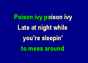 Poison ivy poison ivy

Late at night while
you're sleepin'
to mess around
