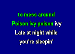 to mess around

Poison ivy poison ivy

Late at night while
you're sleepin'