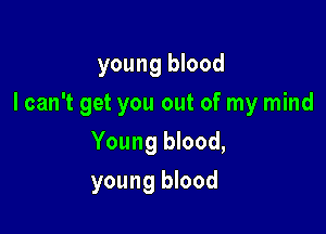 young blood

I can't get you out of my mind

Young blood,
young blood