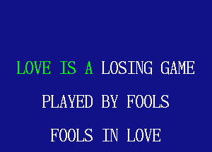 LOVE IS A LOSING GAME
PLAYED BY FOOLS
FOOLS IN LOVE