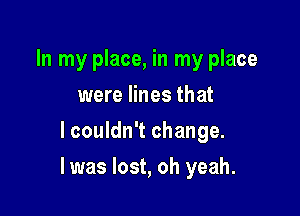 In my place, in my place
were lines that
lcouldn't change.

I was lost, oh yeah.