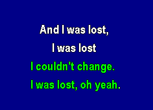 And I was lost,
I was lost
lcouldn't change.

I was lost, oh yeah.