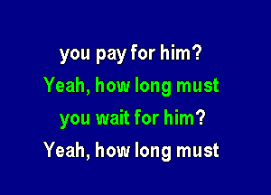 you pay for him?
Yeah, how long must
you wait for him?

Yeah, how long must