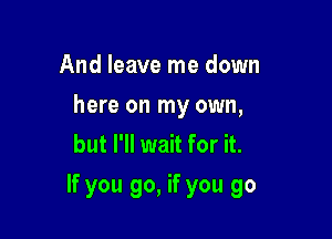 And leave me down
here on my own,
but I'll wait for it.

If you go, if you go