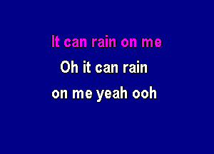 Oh it can rain

on me yeah ooh