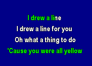 I drew a line
I drew a line for you
Oh what a thing to do

'Cause you were all yellow