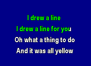 I drew a line
I drew a line for you

Oh what a thing to do
And it was all yellow