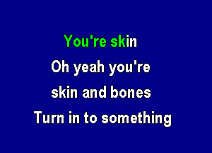 You're skin
Oh yeah you're
skin and bones

Turn in to something