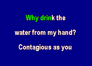 Why drink the

water from my hand?

Contagious as you