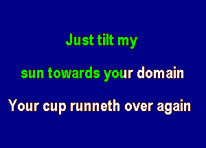 Just tilt my

sun towards your domain

Your cup runneth over again