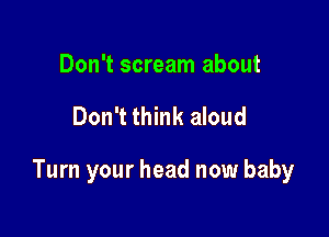 Don't scream about

Don't think aloud

Turn your head now baby