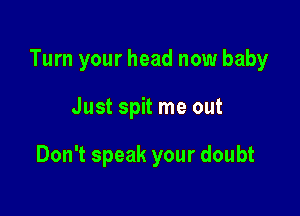 Turn your head now baby

Just spit me out

Don't speak your doubt