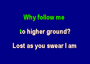 Why follow me

to higher ground?

Lost as you swear I am