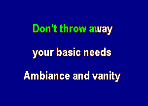 Don't throw away

your basic needs

Ambiance and vanity