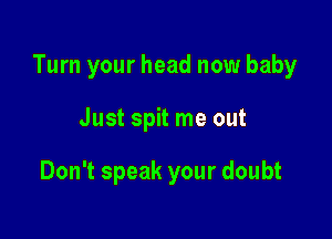 Turn your head now baby

Just spit me out

Don't speak your doubt