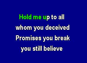 Hold me up to all

whom you deceived
Promises you break
you still believe