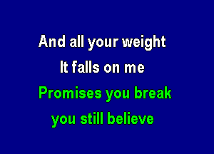 And all your weight

It falls on me
Promises you break
you still believe