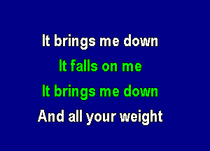 It brings me down
It falls on me
It brings me down

And all your weight