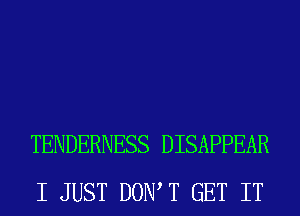 TENDERNESS DISAPPEAR
I JUST DOIWT GET IT