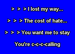 .v 2) I lost my way...
.5 The cost of hate...

t You want me to stay

You're c-c-c-calling