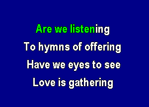 Are we listening
To hymns of offering
Have we eyes to see

Love is gathering