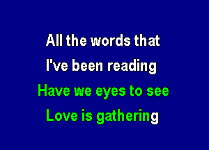 All the words that
I've been reading
Have we eyes to see

Love is gathering
