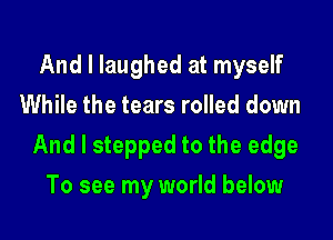 And I laughed at myself
While the tears rolled down

And I stepped to the edge

To see my world below