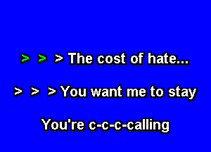 .5 The cost of hate...

t You want me to stay

You're c-c-c-calling