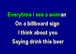 Everytime I see a woman
On a billboard sign

lthink about you

Saying drink this beer