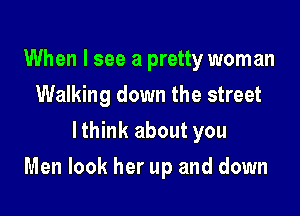 When I see a pretty woman
Walking down the street
lthink about you

Men look her up and down