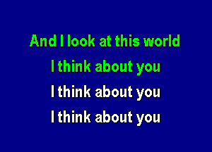 And I look at this world
lthink about you
lthink about you

lthink about you