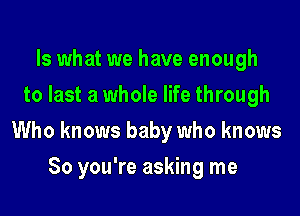 Is what we have enough
to last a whole life through

Who knows baby who knows

So you're asking me